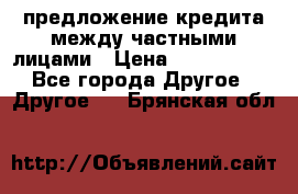 предложение кредита между частными лицами › Цена ­ 5 000 000 - Все города Другое » Другое   . Брянская обл.